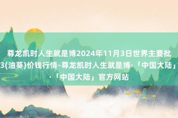 尊龙凯时人生就是博2024年11月3日世界主要批发市集S33(油葵)价钱行情-尊龙凯时人生就是博·「中国大陆」官方网站