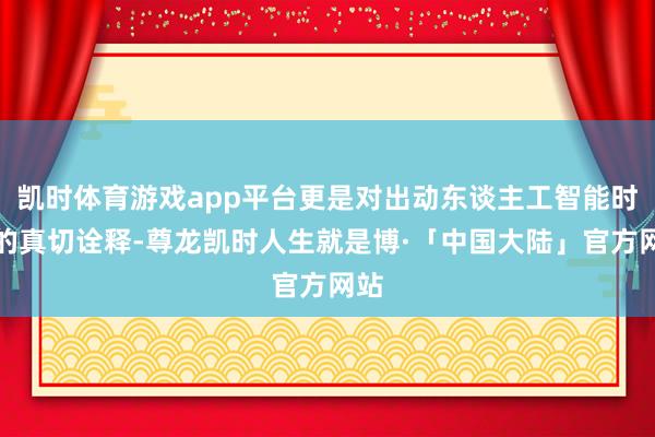 凯时体育游戏app平台更是对出动东谈主工智能时间的真切诠释-尊龙凯时人生就是博·「中国大陆」官方网站