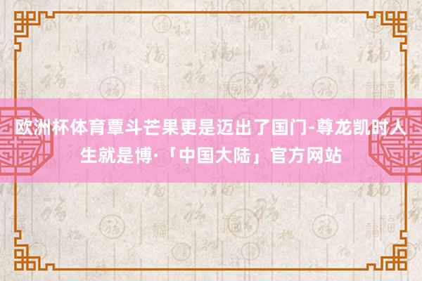 欧洲杯体育覃斗芒果更是迈出了国门-尊龙凯时人生就是博·「中国大陆」官方网站