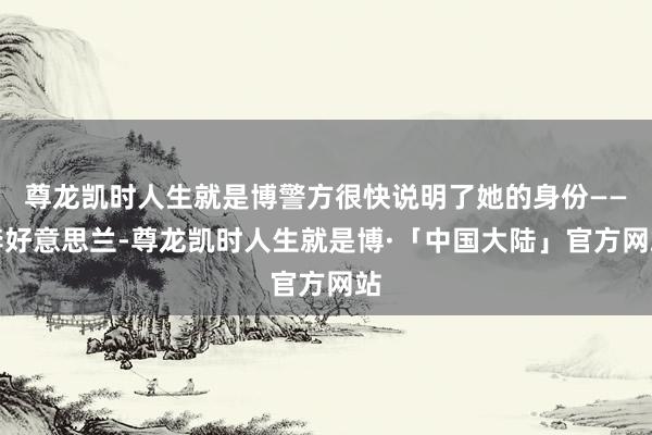 尊龙凯时人生就是博警方很快说明了她的身份——李好意思兰-尊龙凯时人生就是博·「中国大陆」官方网站