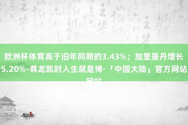 欧洲杯体育高于旧年同期的3.43%；加里曼丹增长5.20%-尊龙凯时人生就是博·「中国大陆」官方网站