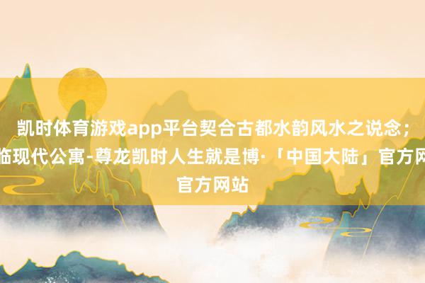 凯时体育游戏app平台契合古都水韵风水之说念；濒临现代公寓-尊龙凯时人生就是博·「中国大陆」官方网站