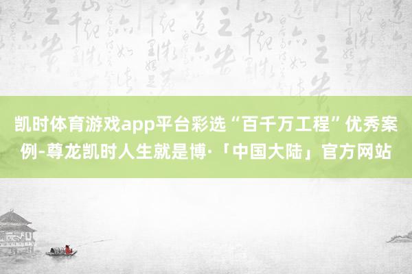 凯时体育游戏app平台彩选“百千万工程”优秀案例-尊龙凯时人生就是博·「中国大陆」官方网站