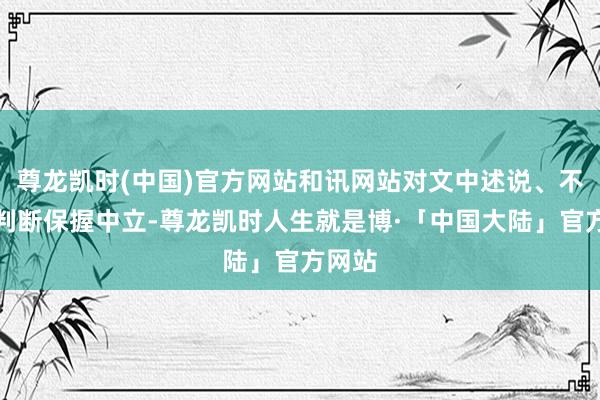 尊龙凯时(中国)官方网站和讯网站对文中述说、不雅点判断保握中立-尊龙凯时人生就是博·「中国大陆」官方网站