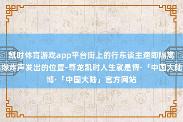 凯时体育游戏app平台街上的行东谈主速即隔离了疑似发出爆炸声发出的位置-尊龙凯时人生就是博·「中国大陆」官方网站