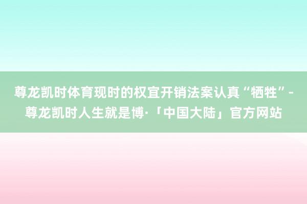 尊龙凯时体育现时的权宜开销法案认真“牺牲”-尊龙凯时人生就是博·「中国大陆」官方网站