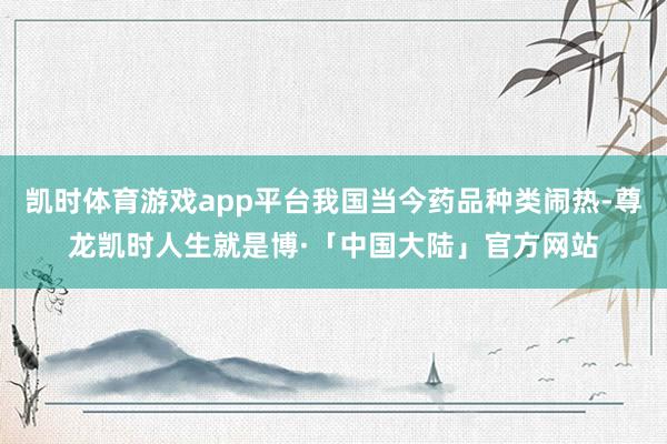 凯时体育游戏app平台我国当今药品种类闹热-尊龙凯时人生就是博·「中国大陆」官方网站