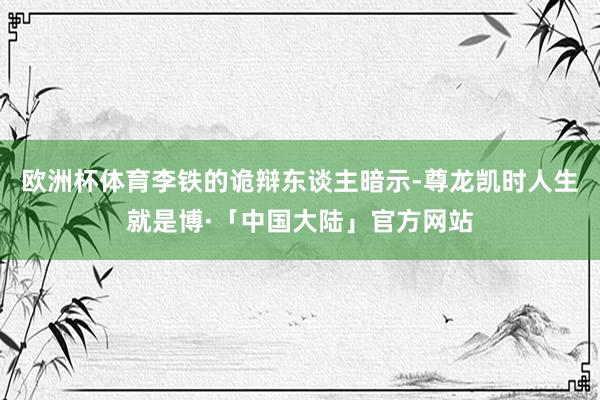 欧洲杯体育李铁的诡辩东谈主暗示-尊龙凯时人生就是博·「中国大陆」官方网站