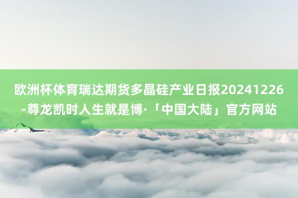 欧洲杯体育瑞达期货多晶硅产业日报20241226-尊龙凯时人生就是博·「中国大陆」官方网站