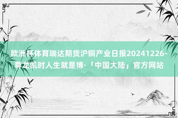 欧洲杯体育瑞达期货沪铜产业日报20241226-尊龙凯时人生就是博·「中国大陆」官方网站