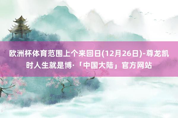 欧洲杯体育范围上个来回日(12月26日)-尊龙凯时人生就是博·「中国大陆」官方网站