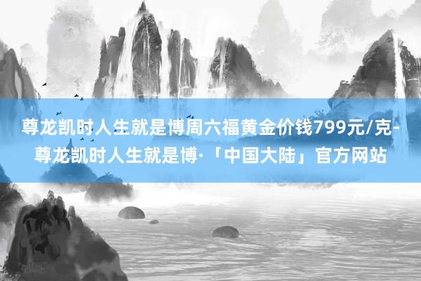 尊龙凯时人生就是博周六福黄金价钱799元/克-尊龙凯时人生就是博·「中国大陆」官方网站