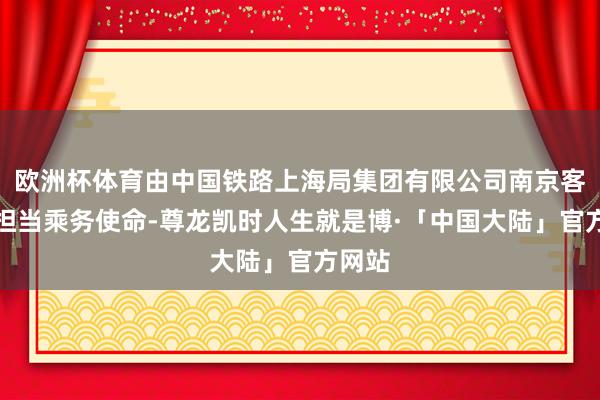 欧洲杯体育由中国铁路上海局集团有限公司南京客运段担当乘务使命-尊龙凯时人生就是博·「中国大陆」官方网站