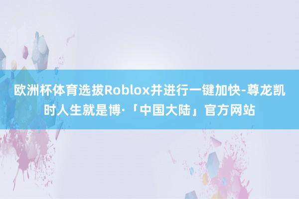 欧洲杯体育选拔Roblox并进行一键加快-尊龙凯时人生就是博·「中国大陆」官方网站