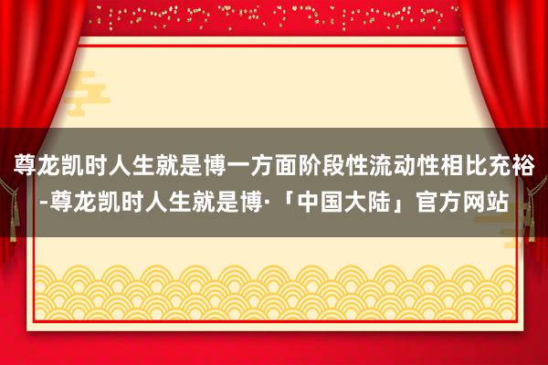 尊龙凯时人生就是博一方面阶段性流动性相比充裕-尊龙凯时人生就是博·「中国大陆」官方网站