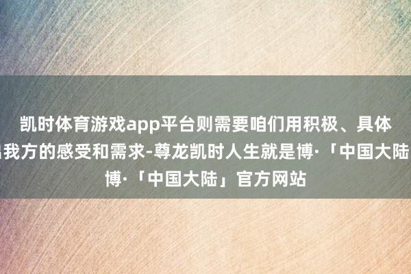 凯时体育游戏app平台则需要咱们用积极、具体的款式说出我方的感受和需求-尊龙凯时人生就是博·「中国大陆」官方网站