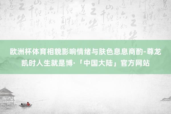 欧洲杯体育相貌影响　　情绪与肤色息息商酌-尊龙凯时人生就是博·「中国大陆」官方网站