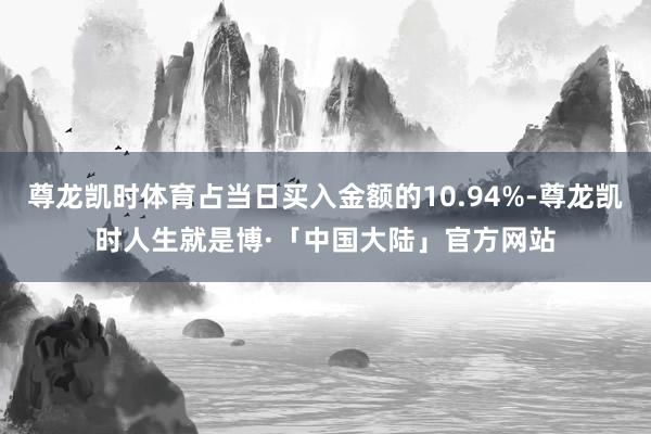 尊龙凯时体育占当日买入金额的10.94%-尊龙凯时人生就是博·「中国大陆」官方网站