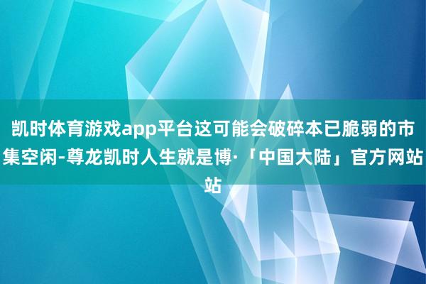 凯时体育游戏app平台这可能会破碎本已脆弱的市集空闲-尊龙凯时人生就是博·「中国大陆」官方网站