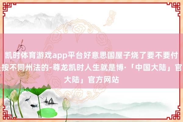 凯时体育游戏app平台好意思国屋子烧了要不要付房贷是按不同州法的-尊龙凯时人生就是博·「中国大陆」官方网站