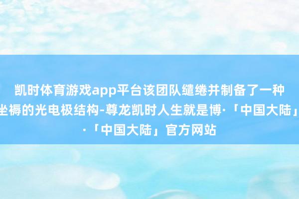 凯时体育游戏app平台该团队缱绻并制备了一种可大范畴坐褥的光电极结构-尊龙凯时人生就是博·「中国大陆」官方网站