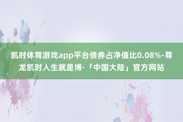 凯时体育游戏app平台债券占净值比0.08%-尊龙凯时人生就是博·「中国大陆」官方网站