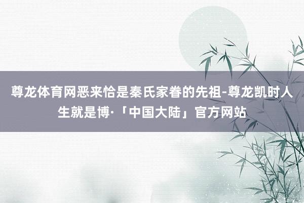尊龙体育网恶来恰是秦氏家眷的先祖-尊龙凯时人生就是博·「中国大陆」官方网站