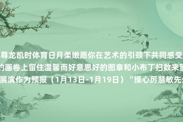 尊龙凯时体育日月柔嫩愿你在艺术的引颈下共同感受新年的振奋与憧憬在艺术的画卷上留住温馨而好意思好的图章和小布丁扫数来望望重庆市下周主要展演作为预报（1月13日-1月19日）“操心厉慧敏先生生辰100周年” 专场献艺——《十三妹》献艺技能1月13日19:00张开剩余93%献艺场地重庆市群众艺术馆群星剧院献艺票价120/180/280元购票渠谈重庆献艺信息平台“操心厉慧敏先生生辰100周年”专场献艺——
