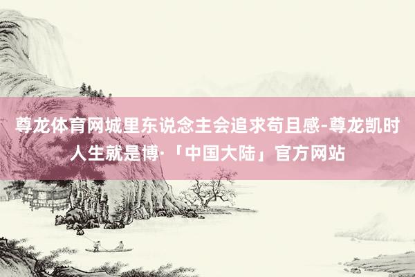 尊龙体育网城里东说念主会追求苟且感-尊龙凯时人生就是博·「中国大陆」官方网站