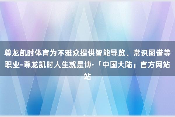 尊龙凯时体育为不雅众提供智能导览、常识图谱等职业-尊龙凯时人生就是博·「中国大陆」官方网站