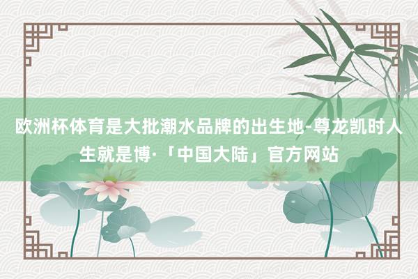 欧洲杯体育是大批潮水品牌的出生地-尊龙凯时人生就是博·「中国大陆」官方网站