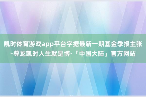 凯时体育游戏app平台字据最新一期基金季报主张-尊龙凯时人生就是博·「中国大陆」官方网站