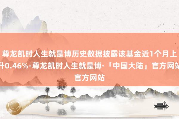 尊龙凯时人生就是博历史数据披露该基金近1个月上升0.46%-尊龙凯时人生就是博·「中国大陆」官方网站