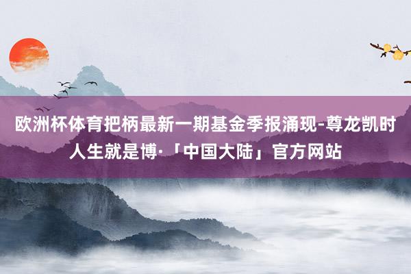 欧洲杯体育把柄最新一期基金季报涌现-尊龙凯时人生就是博·「中国大陆」官方网站