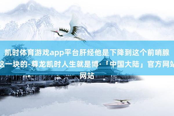 凯时体育游戏app平台肝经他是下降到这个前哨腺这一块的-尊龙凯时人生就是博·「中国大陆」官方网站