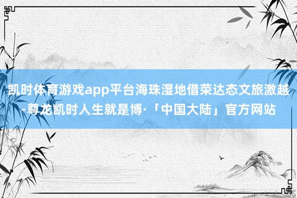 凯时体育游戏app平台海珠湿地借荣达态文旅激越-尊龙凯时人生就是博·「中国大陆」官方网站
