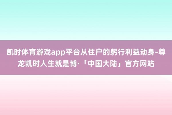 凯时体育游戏app平台从住户的躬行利益动身-尊龙凯时人生就是博·「中国大陆」官方网站