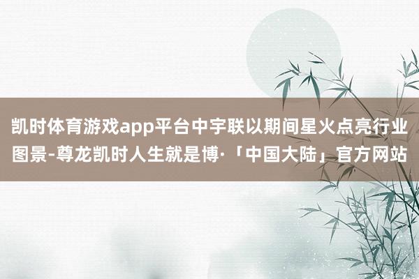 凯时体育游戏app平台中宇联以期间星火点亮行业图景-尊龙凯时人生就是博·「中国大陆」官方网站