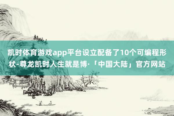 凯时体育游戏app平台设立配备了10个可编程形状-尊龙凯时人生就是博·「中国大陆」官方网站