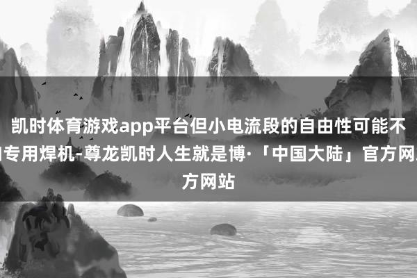 凯时体育游戏app平台但小电流段的自由性可能不如专用焊机-尊龙凯时人生就是博·「中国大陆」官方网站