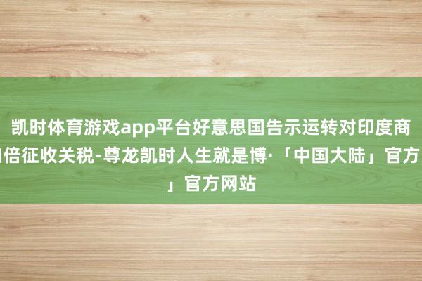 凯时体育游戏app平台好意思国告示运转对印度商品加倍征收关税-尊龙凯时人生就是博·「中国大陆」官方网站
