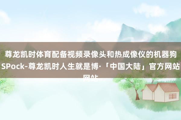 尊龙凯时体育　　配备视频录像头和热成像仪的机器狗SPock-尊龙凯时人生就是博·「中国大陆」官方网站