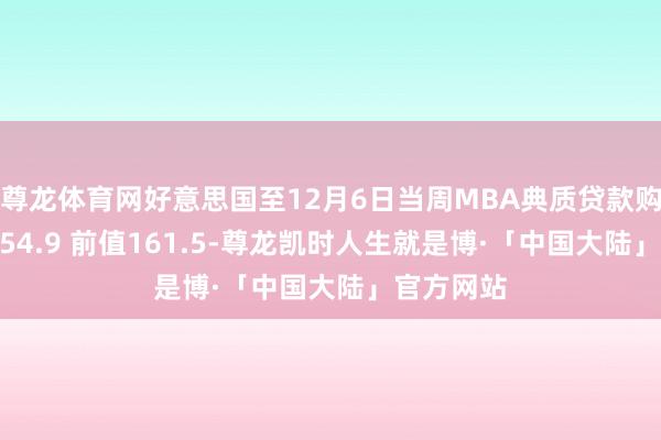 尊龙体育网好意思国至12月6日当周MBA典质贷款购买指数 154.9 前值161.5-尊龙凯时人生就是博·「中国大陆」官方网站