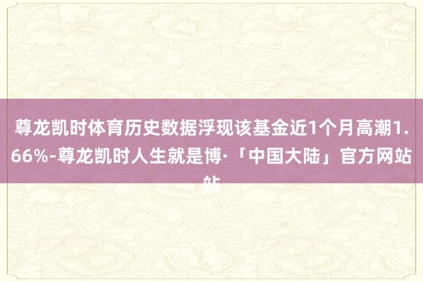 尊龙凯时体育历史数据浮现该基金近1个月高潮1.66%-尊龙凯时人生就是博·「中国大陆」官方网站