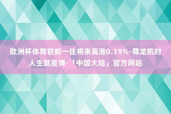 欧洲杯体育较前一往将来高涨0.19%-尊龙凯时人生就是博·「中国大陆」官方网站