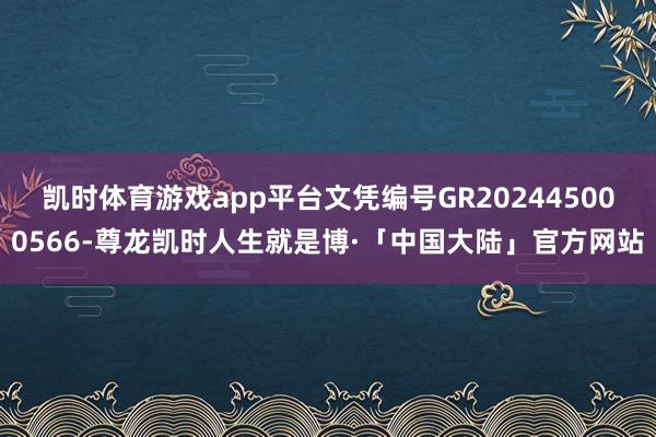 凯时体育游戏app平台文凭编号GR202445000566-尊龙凯时人生就是博·「中国大陆」官方网站