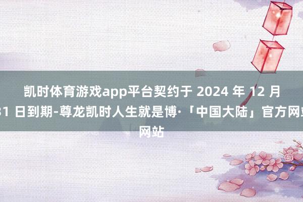 凯时体育游戏app平台契约于 2024 年 12 月 31 日到期-尊龙凯时人生就是博·「中国大陆」官方网站