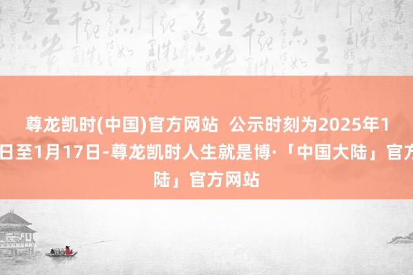 尊龙凯时(中国)官方网站  公示时刻为2025年1月13日至1月17日-尊龙凯时人生就是博·「中国大陆」官方网站