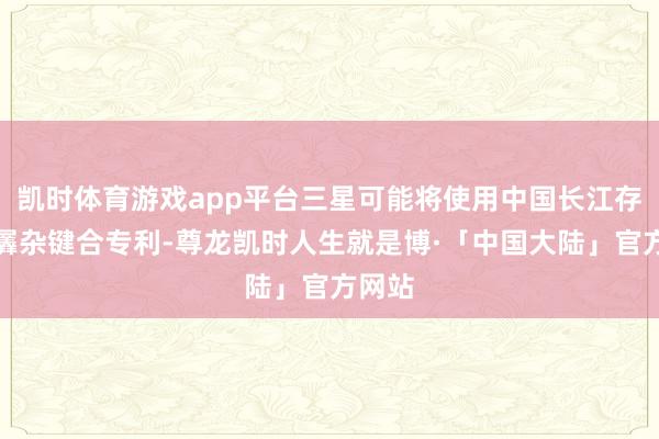 凯时体育游戏app平台三星可能将使用中国长江存储的羼杂键合专利-尊龙凯时人生就是博·「中国大陆」官方网站