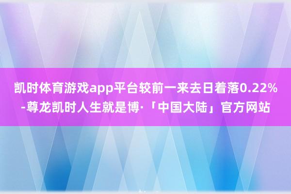 凯时体育游戏app平台较前一来去日着落0.22%-尊龙凯时人生就是博·「中国大陆」官方网站